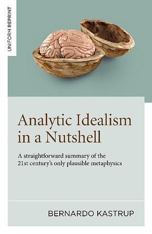 Analytic Idealism in a Nutshell: A straightforward summary of the 21st century’s only plausible metaphysics by Bernardo Kastrup