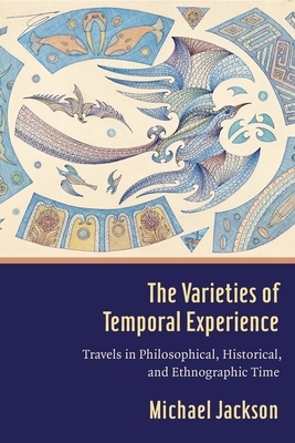 The Varieties of Temporal Experience: Travels in Philosophical, Historical, and Ethnographic Time by Michael D. Jackson