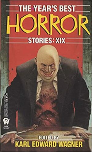 The Year's Best Horror Stories: XIX by James B. Hemesath, David Drake, Sean Brodrick, J.L. Comeau, Mike Newland, D.F. Lewis, C.S. Fuqua, David Niall, Roger Johnson, Philip Nutman, Charles Ardai, Wayne Allen Sallee, Kim Newman, Ramsey Campbell, Nina Kiriki Hoffman, Richard McMahan, Kim Antieau, Ed Gorman, Steve Vernon, Robert Hood, Karl Edward Wagner, Andrew J. Wilson, Joey Froehlich, Conrad Hill, Nicholas Royle, Patrick McLeod