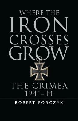 Where the Iron Crosses Grow: The Crimea 1941-44 by Robert Forczyk