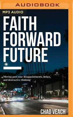 Faith Forward Future: Moving Past Your Disappointments, Delays, and Destructive Thinking by Chad Veach