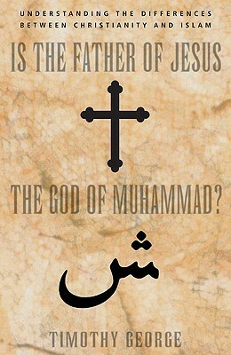 Is the Father of Jesus the God of Muhammad? Understanding the Differences Between Christianity and Islam by Timothy George
