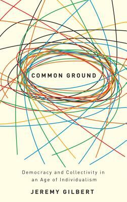 Common Ground: Democracy and Collectivity in an Age of Individualism by Jeremy Gilbert