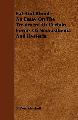Fat and Blood - An Essay on the Treatment of Certain Forms of Neurasthenia and Hysteria by Silas Weir Mitchell, S. Weir Mitchell