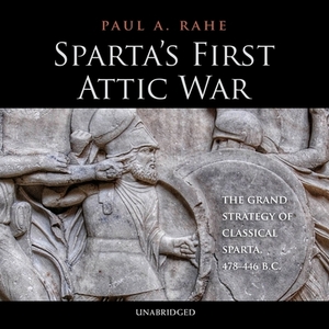 Sparta's First Attic War: The Grand Strategy of Classical Sparta, 478-446 BC by Paul Anthony Rahe