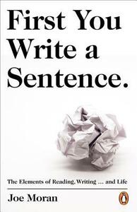 First You Write a Sentence.: The Elements of Reading, Writing … and Life by Joe Moran