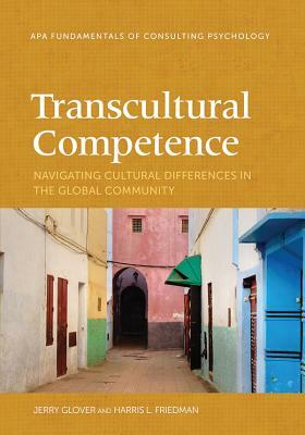 Transcultural Competence: Navigating Cultural Differences in the Global Community by Jerry Glover, Harris L. Friedman, W. Gerald Glover