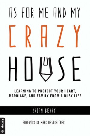 As For Me and My Crazy House: Learning to Protect Your Heart, Marriage, and Family From the Demands of Youth Ministry by Brian Berry, Mark Oestreicher