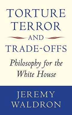 Torture, Terror, and Trade-Offs: Philosophy for the White House by Jeremy Waldron