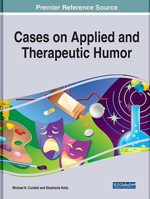 Cases on Applied and Therapeutic Humor by Stephanie Kelley, Michael K. Cundall