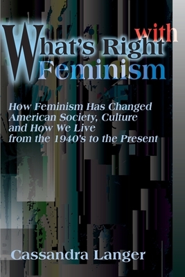 What's Right with Feminism: How Feminism Has Changed American Society, Culture, and How We Live from the 1940s to the Present by Cassandra L. Langer