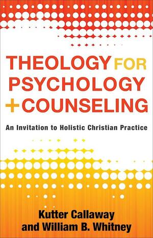 Theology for Psychology and Counseling: An Invitation to Holistic Christian Practice by Kutter Callaway, William B. Whitney