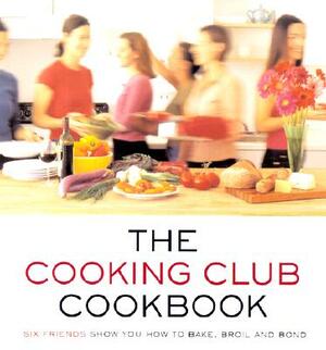 The Cooking Club Cookbook: Six Friends Show You How to Bake, Broil, and Bond by Cooking Club