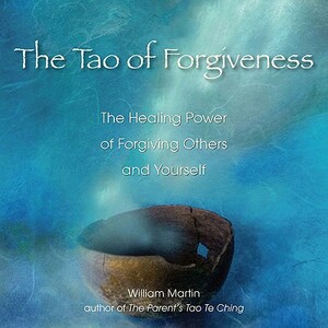 The Tao of Forgiveness: The Healing Power of Forgiving Others and Yourself by William Martin