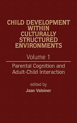 Child Development Within Culturally Structured Environments, Volume 1: Parental Cognition and Adult-Child Interaction by Jaan Valsiner