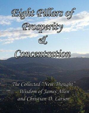 Eight Pillars of Prosperity & Concentration: The Collected New Thought Wisdom of James Allen and Christian D. Larson Annotated by Christian D. Larson, James Allen