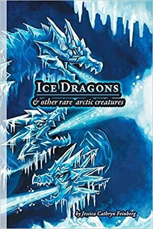 Ice Dragons & Other Rare Arctic Creatures: A Field Guide by Jessica Cathryn Feinberg