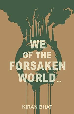 We of the Forsaken World... by Kiran Bhat, Kiran Bhat
