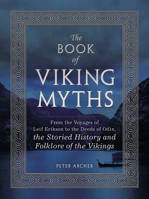 The Book of Viking Myths: From the Voyages of Leif Erikson to the Deeds of Odin, the Storied History and Folklore of the Vikings by Peter Archer