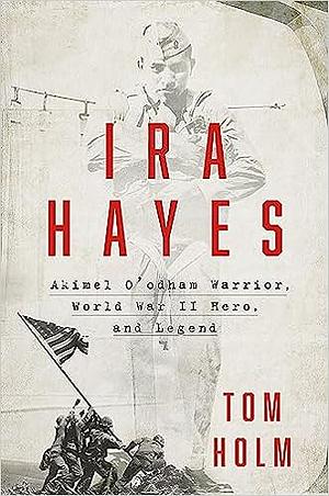 Ira Hayes: The Akimel O'odham Warrior, World War II, and the Price of Heroism by Tom Holm