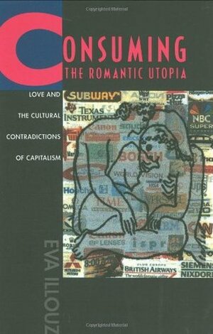 Consuming the Romantic Utopia: Love and the Cultural Contradictions of Capitalism by Eva Illouz