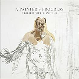 A Painter's Progress: A Portrait of Lucian Freud by David Dawson