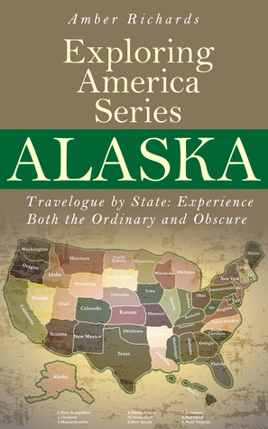 Alaska - Travelogue by State: Experience Both the Ordinary and Obscure by Amber Richards