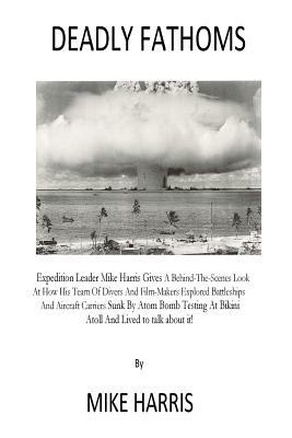 Deadly Fathoms: Now For The First Time Expedition Leader Mike Harris Gives A Behind-The-Scenes Look At How His Team of Divers And Film by Mike Harris
