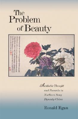 The Problem of Beauty: Aesthetic Thought and Pursuits in Northern Song Dynasty China by Ronald C. Egan