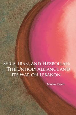 Syria, Iran, and Hezbollah, Volume 640: The Unholy Alliance and Its War on Lebanon by Marius Deeb