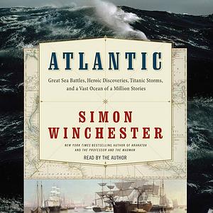 Atlantic: Great Sea Battles, Heroic Discoveries, Titanic Storms & a Vast Ocean of a Million Stories by Simon Winchester