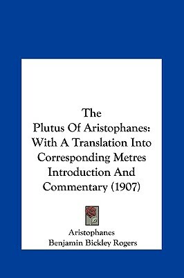 The Plutus of Aristophanes: With a Translation Into Corresponding Metres Introduction and Commentary (1907) by Aristophanes, Benjamin Bickley Rogers