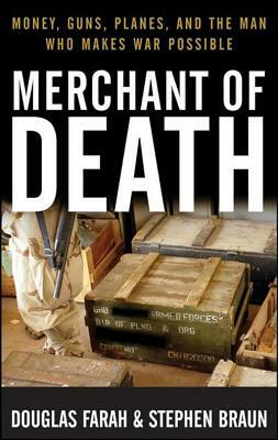 Merchant of Death: Money, Guns, Planes, and the Man Who Makes War Possible by Douglas Farah, Stephen Braun