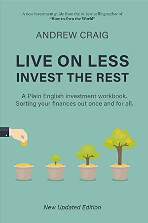 Live on Less, Invest the Rest: A Plain English workbook for sorting out your personal finances, once and for all. by Andrew Craig