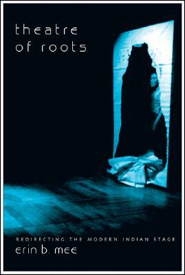 Theatre of Roots: Redirecting the Modern Indian Stage by Erin B. Mee