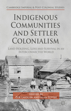 Indigenous Communities and Settler Colonialism: Land Holding, Loss and Survival in an Interconnected World by Zoe Laidlaw, Alan Lester