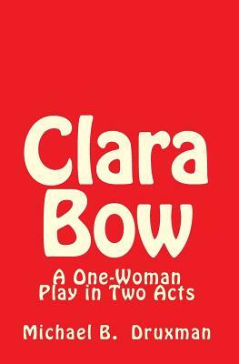 Clara Bow: A One-Woman Play in Two Acts by Michael B. Druxman