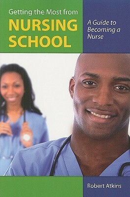 Getting the Most from Nursing School: A Guide to Becoming a Nurse by Robert Atkins