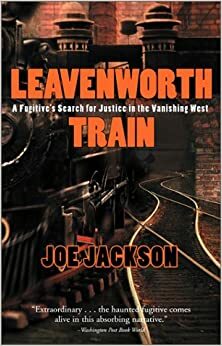 Leavenworth Train: A Fugitive's Search for Justice in the Vanishing West by Joe Jackson