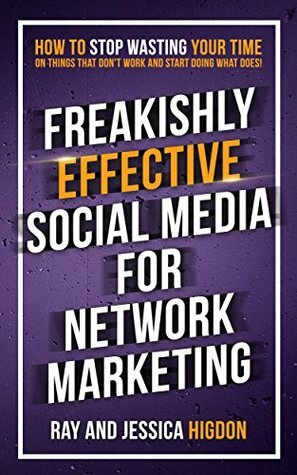 Freakishly Effective Social Media for Network Marketing: How to Stop Wasting Your Time on Things That Don't Work and Start Doing What Does by Jessica Higdon, Ray Higdon, Kim Garst