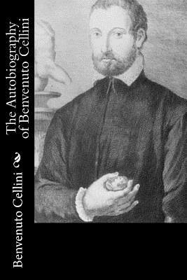 The Autobiography of Benvenuto Cellini by Benvenuto Cellini