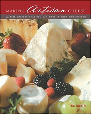 Making Artisan Cheese: 50 Fine Cheeses that You Can Make in Your Own Kitchen by Tim Smith