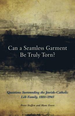 Can a Seamless Garment Be Truly Torn?: Questions Surrounding the Jewish-Catholic Löb Family, 1881-1945 by Hans Evers, Peter Steffen