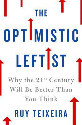 The Optimistic Leftist: Why the 21st Century Will Be Better Than You Think by Ruy Teixeira