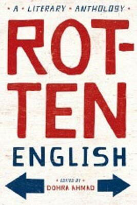 Rotten English: A Literary Anthology by Alan Duff, Langston Hughes, Patricia Grace, Paul Keens-Douglas, James Baldwin, Charles W. Chesnutt, Zora Neale Hurston, Roddy Doyle, Thomas Babington Macaulay, Dohra Ahmad, Tom Leonard, Robert Burns, Mutabaruka, Gloria E. Anzaldúa, Gabriel Okara, Amy Tan, Ken Saro-Wiwa, Gautam Malkani, Edward Kamau Brathwaite, Frances Molloy, Sapphire, Earl Lovelace, Mary McCabe, Claude McKay, John Kasaipwalova, R. Zamora Linmark, Linton Kwesi Johnson, Uzodinma Iweala, Rohinton Mistry, Chinua Achebe, Irvine Welsh, Oonya Kempadoo, Jonathan Safran Foer, Rudyard Kipling, Ntozake Shange, Louise Bennett-Coverley, M. NourbeSe Philip, Junot Díaz, Peter Carey, Paul Laurence Dunbar