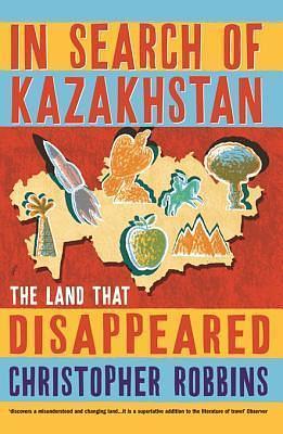 In Search of Kazakhstan: The Land That Disappeared by Christopher Robbins, Christopher Robbins