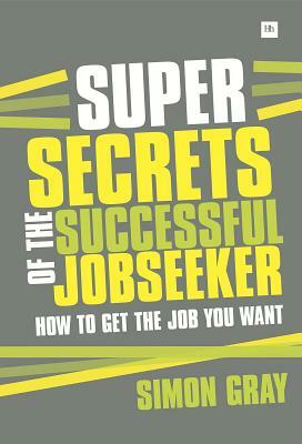 Super Secrets of the Successful Jobseeker: Everything You Need to Know about Finding a Job in Difficult Times by Simon Gray