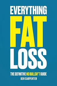 Everything Fat Loss: The Definitive No Bullsh*t Guide by Ben Carpenter, Ben Carpenter