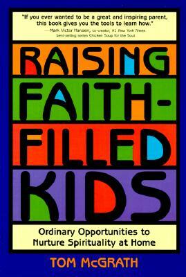 Raising Faith-Filled Kids: Ordinary Opportunities to Nurture Spirituality at Home by Tom McGrath