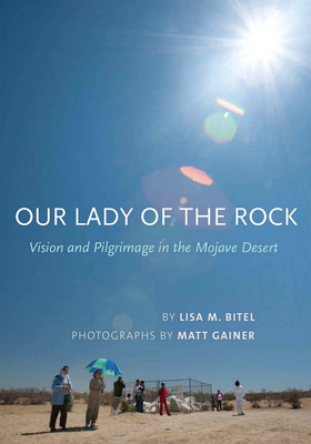 Our Lady of the Rock: Vision and Pilgrimage in the Mojave Desert by Lisa M. Bitel